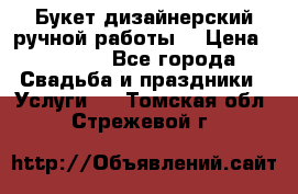 Букет дизайнерский ручной работы. › Цена ­ 5 000 - Все города Свадьба и праздники » Услуги   . Томская обл.,Стрежевой г.